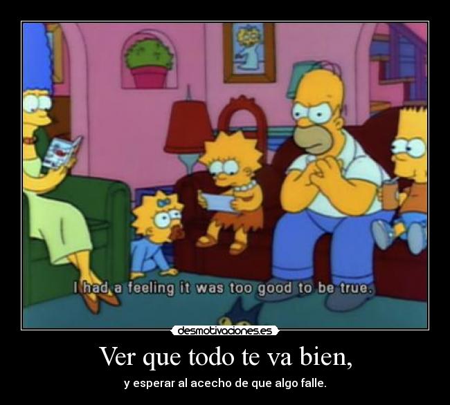 Ver que todo te va bien, - y esperar al acecho de que algo falle.