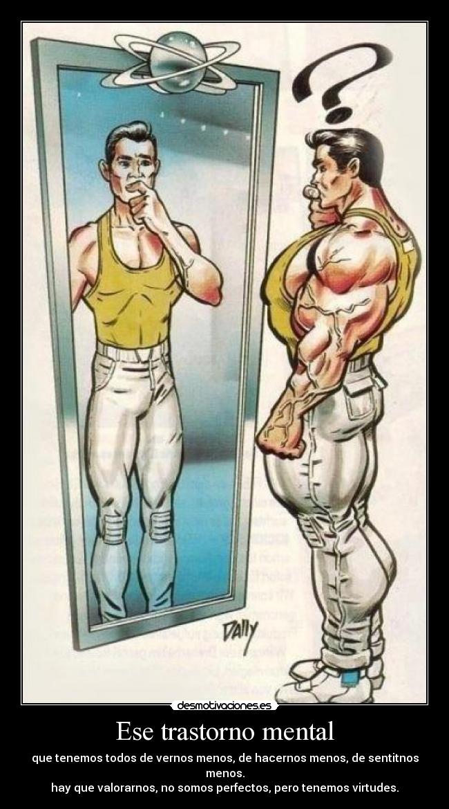 Ese trastorno mental - que tenemos todos de vernos menos, de hacernos menos, de sentitnos menos.
hay que valorarnos, no somos perfectos, pero tenemos virtudes.