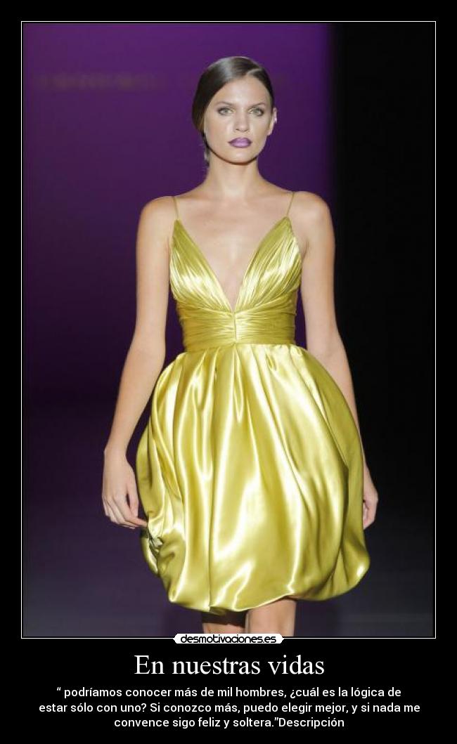 En nuestras vidas - “ podríamos conocer más de mil hombres, ¿cuál es la lógica de
estar sólo con uno? Si conozco más, puedo elegir mejor, y si nada me
convence sigo feliz y soltera.”Descripción