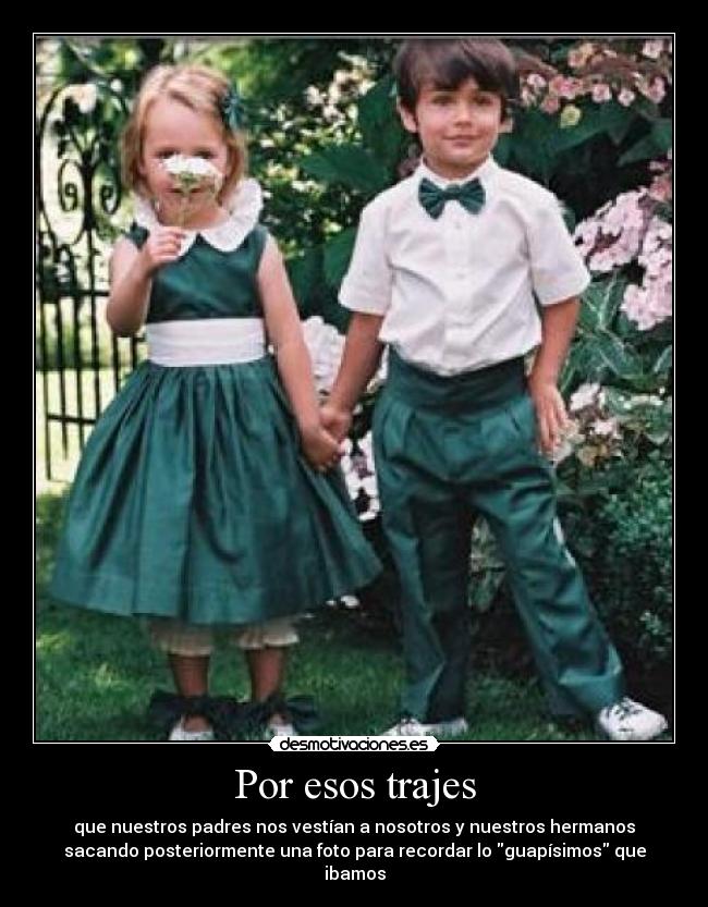 Por esos trajes - que nuestros padres nos vestían a nosotros y nuestros hermanos
sacando posteriormente una foto para recordar lo guapísimos que
ibamos