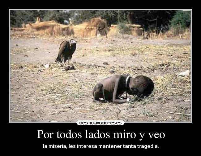 Por todos lados miro y veo - la miseria, les interesa mantener tanta tragedia.