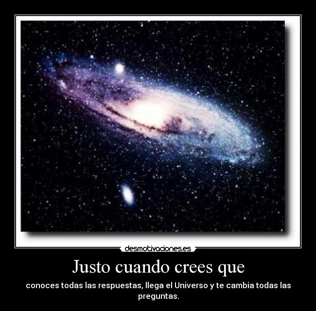 Justo cuando crees que - conoces todas las respuestas, llega el Universo y te cambia todas las preguntas.