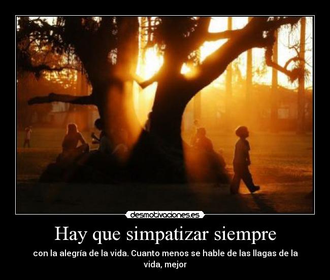 Hay que simpatizar siempre - con la alegría de la vida. Cuanto menos se hable de las llagas de la vida, mejor