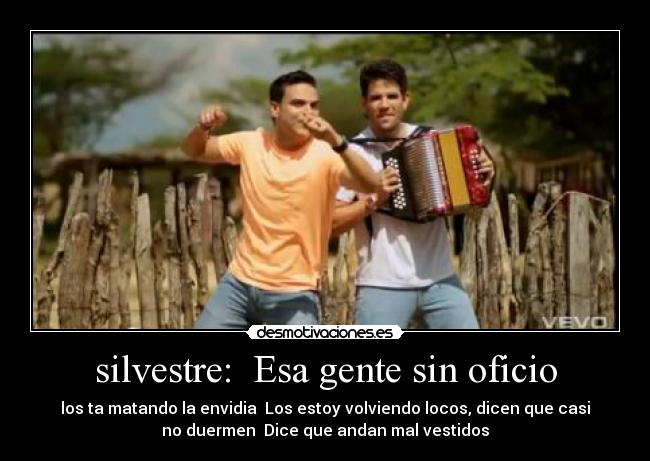 silvestre: Esa gente sin oficio - los ta matando la envidia Los estoy volviendo locos, dicen que casi
no duermen Dice que andan mal vestidos