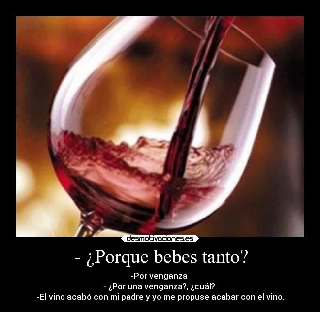 - ¿Porque bebes tanto? - -Por venganza
- ¿Por una venganza?, ¿cuál?
-El vino acabó con mi padre y yo me propuse acabar con el vino.
