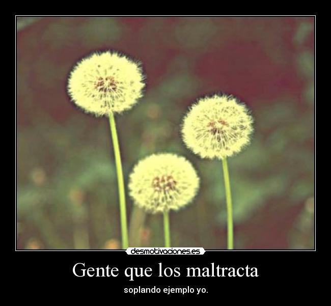 Gente que los maltracta - soplando ejemplo yo.