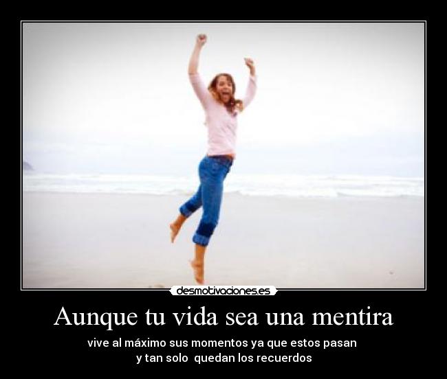 Aunque tu vida sea una mentira - vive al máximo sus momentos ya que estos pasan
y tan solo quedan los recuerdos