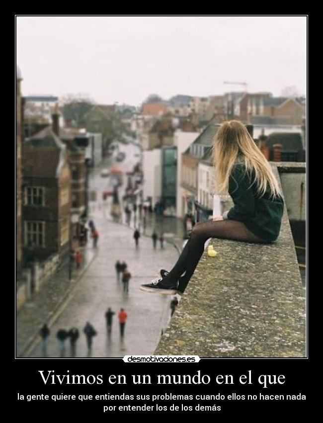 Vivimos en un mundo en el que - la gente quiere que entiendas sus problemas cuando ellos no hacen nada
por entender los de los demás