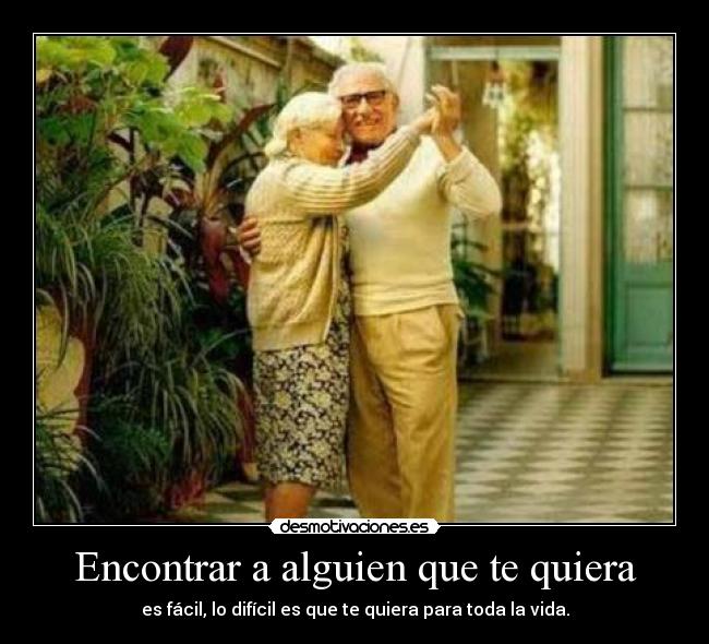 Encontrar a alguien que te quiera - es fácil, lo difícil es que te quiera para toda la vida.