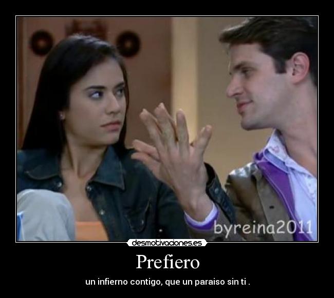 Prefiero - un infierno contigo, que un paraiso sin ti .