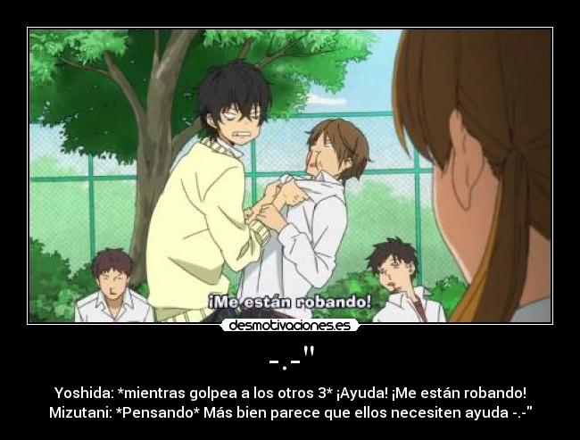 -.- - Yoshida: *mientras golpea a los otros 3* ¡Ayuda! ¡Me están robando!
Mizutani: *Pensando* Más bien parece que ellos necesiten ayuda -.-