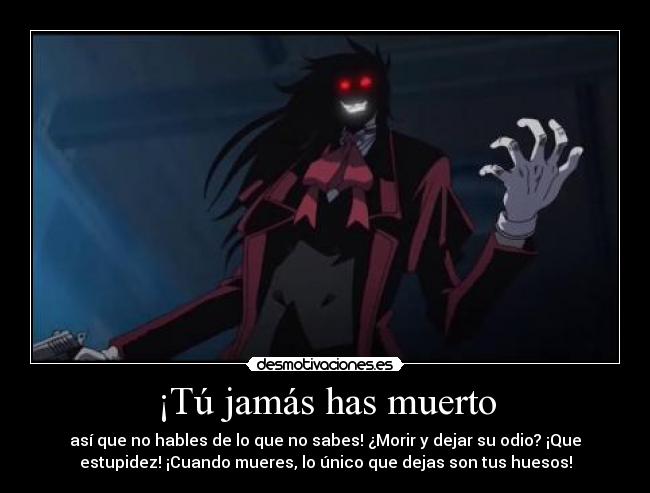 ¡Tú jamás has muerto - así que no hables de lo que no sabes! ¿Morir y dejar su odio? ¡Que
estupidez! ¡Cuando mueres, lo único que dejas son tus huesos!