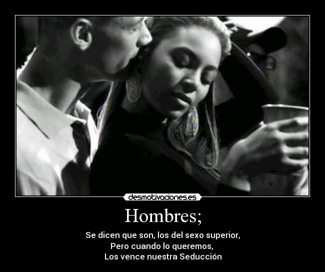 Hombres; - Se dicen que son, los del sexo superior,
Pero cuando lo queremos, 
Los vence nuestra Seducción