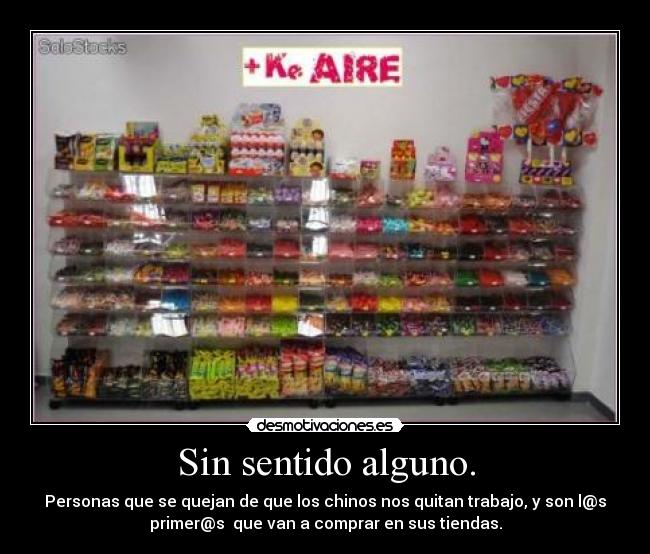 Sin sentido alguno. - Personas que se quejan de que los chinos nos quitan trabajo, y son l@s
primer@s que van a comprar en sus tiendas.