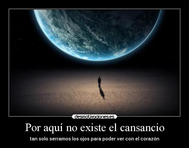 Por aquí no existe el cansancio - tan solo serramos los ojos para poder ver con el corazón