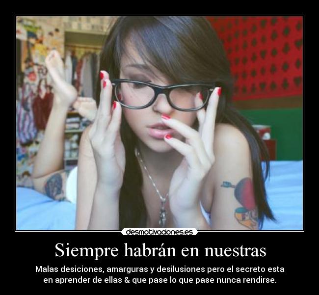 Siempre habrán en nuestras - Malas desiciones, amarguras y desilusiones pero el secreto esta
en aprender de ellas & que pase lo que pase nunca rendirse.