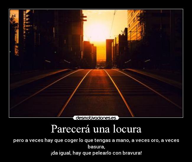 Parecerá una locura - pero a veces hay que coger lo que tengas a mano, a veces oro, a veces basura,
¡da igual, hay que pelearlo con bravura!