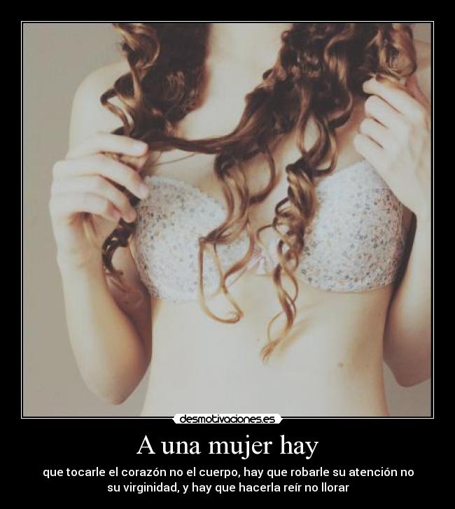 A una mujer hay - que tocarle el corazón no el cuerpo, hay que robarle su atención no
su virginidad, y hay que hacerla reír no llorar