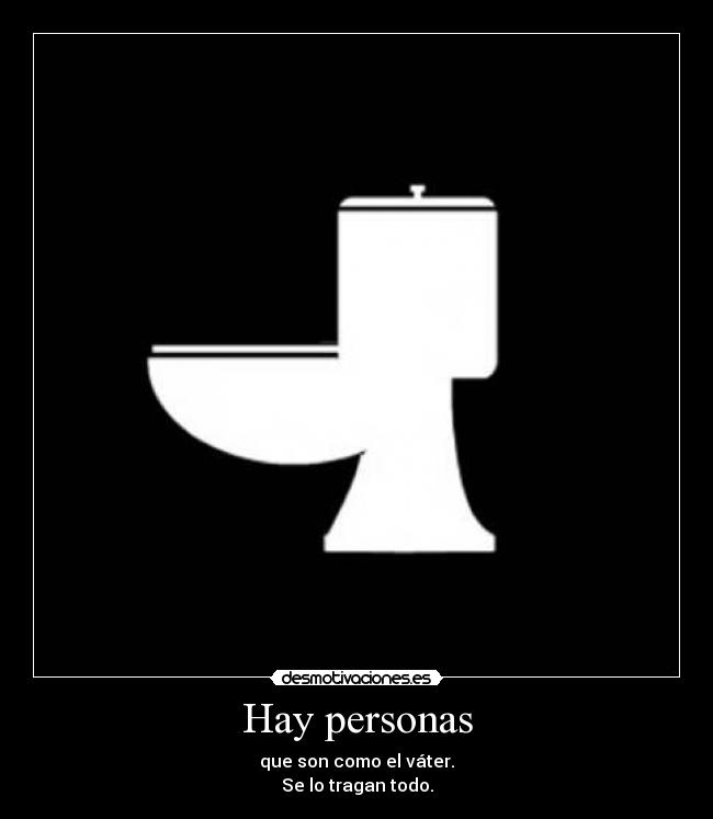 Hay personas - que son como el váter.
Se lo tragan todo.