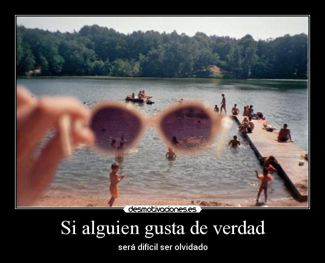 Si alguien gusta de verdad - será difícil ser olvidado