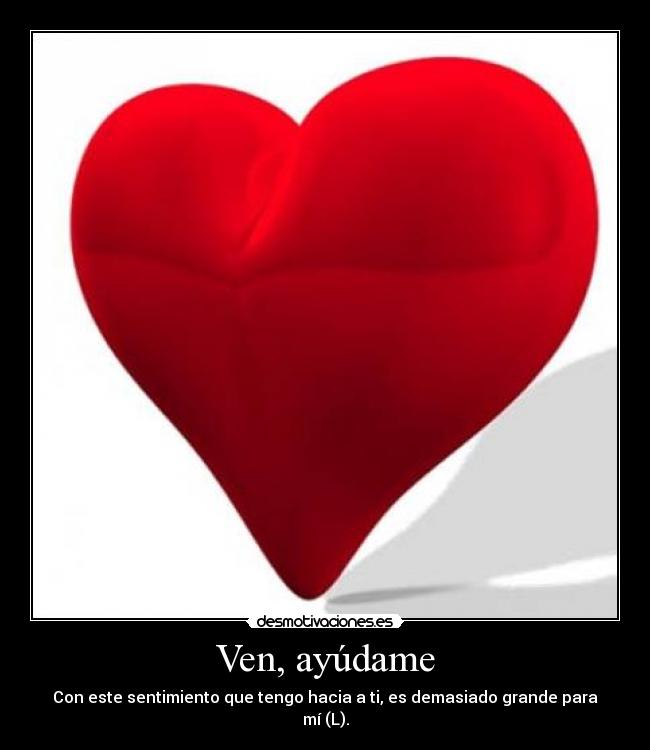 Ven, ayúdame - Con este sentimiento que tengo hacia a ti, es demasiado grande para mí (L).