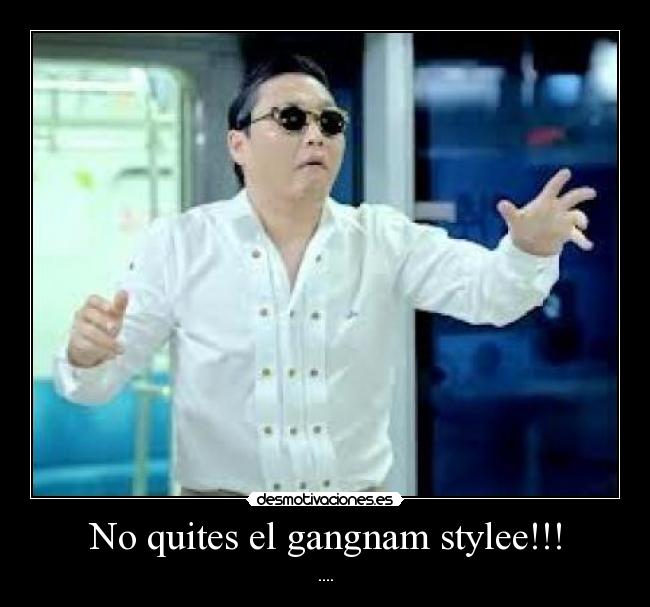 No quites el gangnam stylee!!! - ....