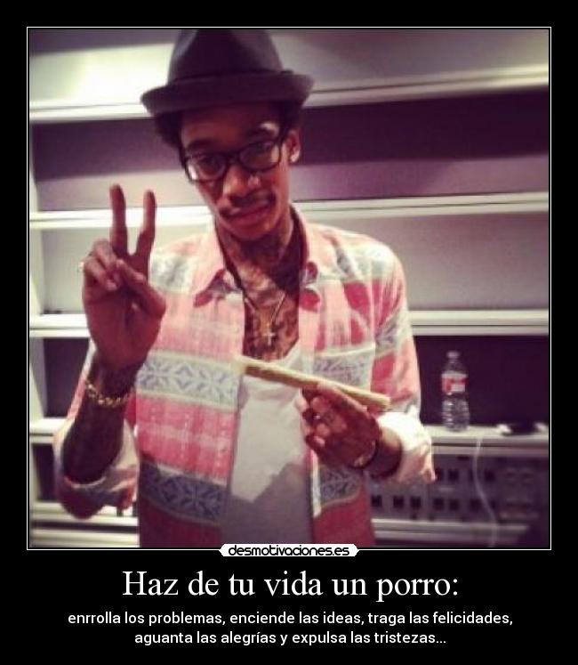 Haz de tu vida un porro: - enrrolla los problemas, enciende las ideas, traga las felicidades,
aguanta las alegrías y expulsa las tristezas...