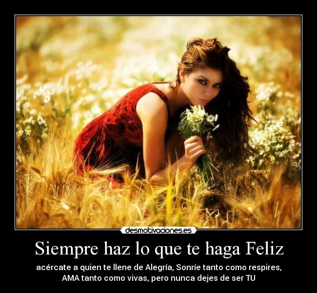 Siempre haz lo que te haga Feliz - acércate a quien te llene de Alegría, Sonríe tanto como respires,
AMA tanto como vivas, pero nunca dejes de ser TU