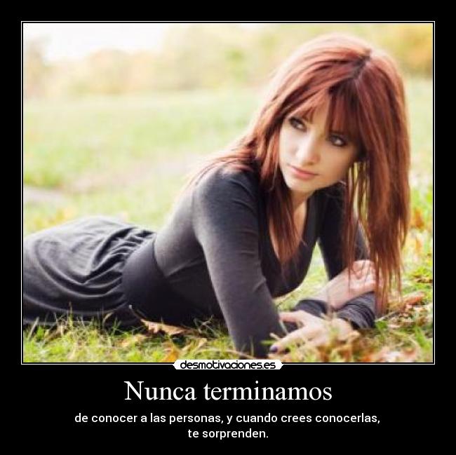 Nunca terminamos - de conocer a las personas, y cuando crees conocerlas, 
te sorprenden.