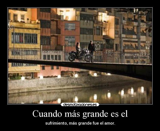 Cuando más grande es el - sufrimiento, más grande fue el amor.