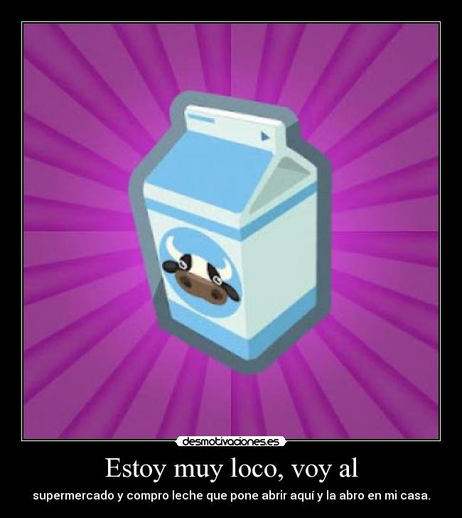 Estoy muy loco, voy al - supermercado y compro leche que pone abrir aquí y la abro en mi casa.