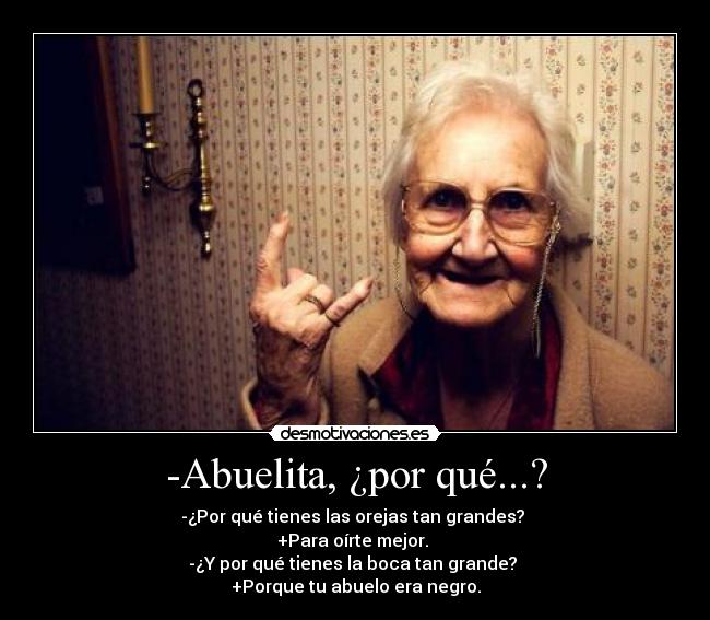 -Abuelita, ¿por qué...? - -¿Por qué tienes las orejas tan grandes?
+Para oírte mejor.
-¿Y por qué tienes la boca tan grande?
+Porque tu abuelo era negro.