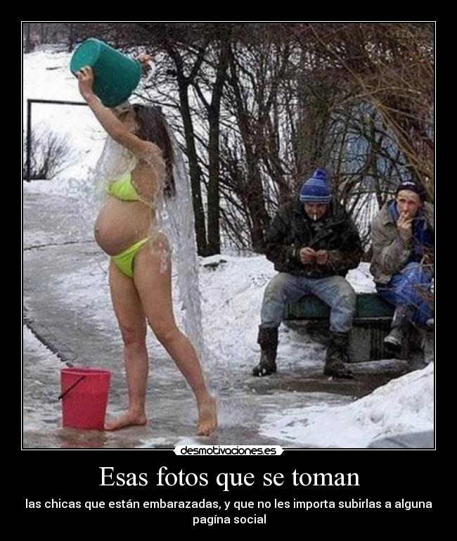 Esas fotos que se toman - las chicas que están embarazadas, y que no les importa subirlas a alguna
pagína social