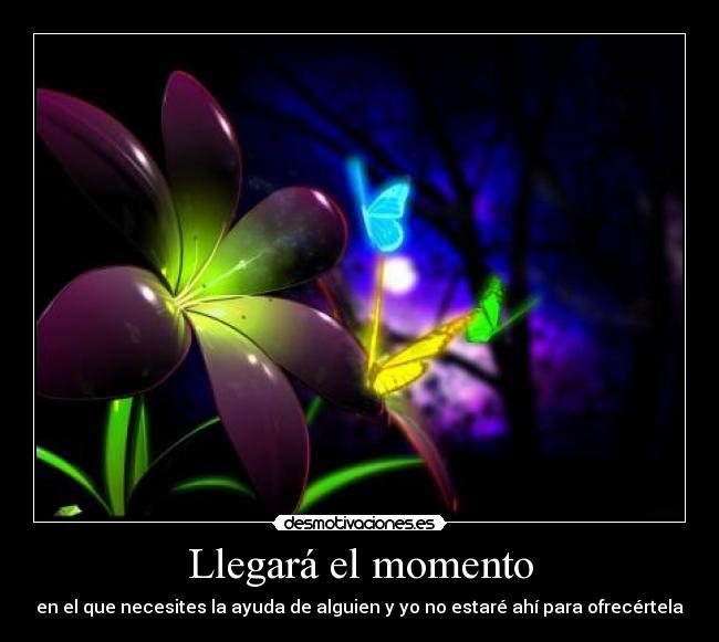 Llegará el momento - en el que necesites la ayuda de alguien y yo no estaré ahí para ofrecértela