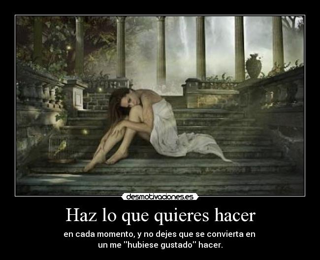 Haz lo que quieres hacer - en cada momento, y no dejes que se convierta en 
un me hubiese gustado hacer.