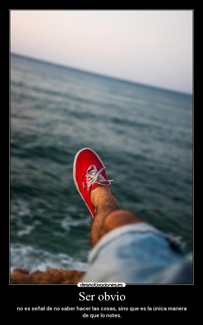 Ser obvio - no es señal de no saber hacer las cosas, sino que es la única manera de que lo notes.
