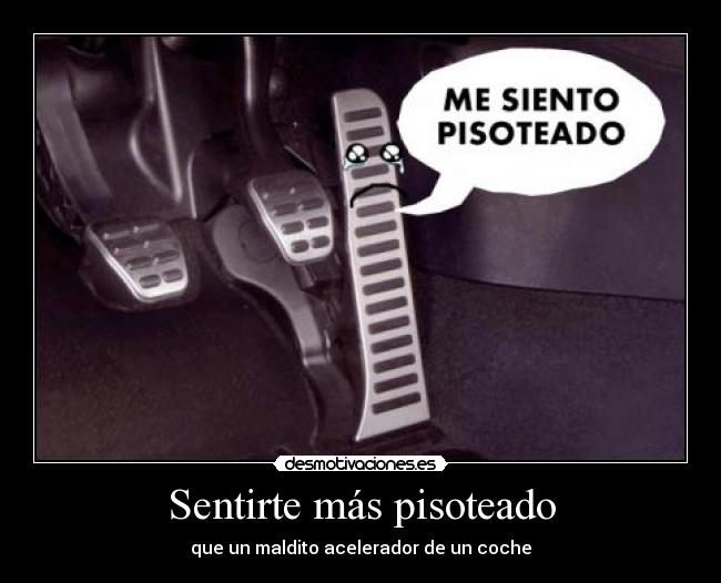 Sentirte más pisoteado - que un maldito acelerador de un coche