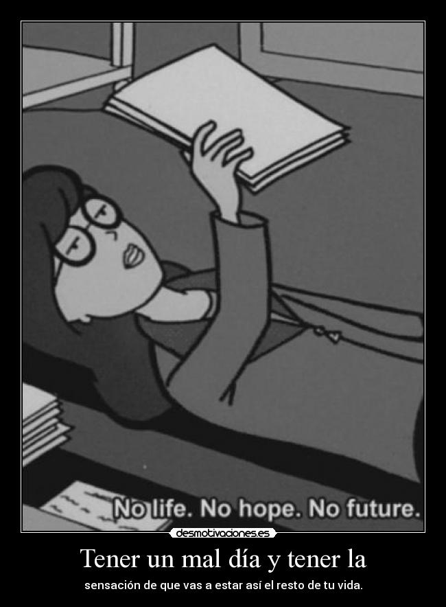 Tener un mal día y tener la - sensación de que vas a estar así el resto de tu vida.