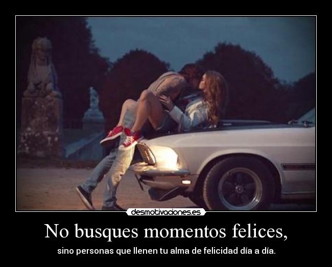 No busques momentos felices, -
