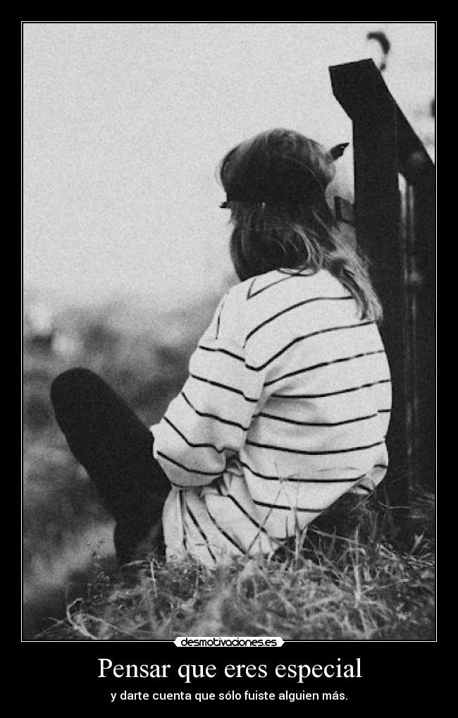 Pensar que eres especial - y darte cuenta que sólo fuiste alguien más.