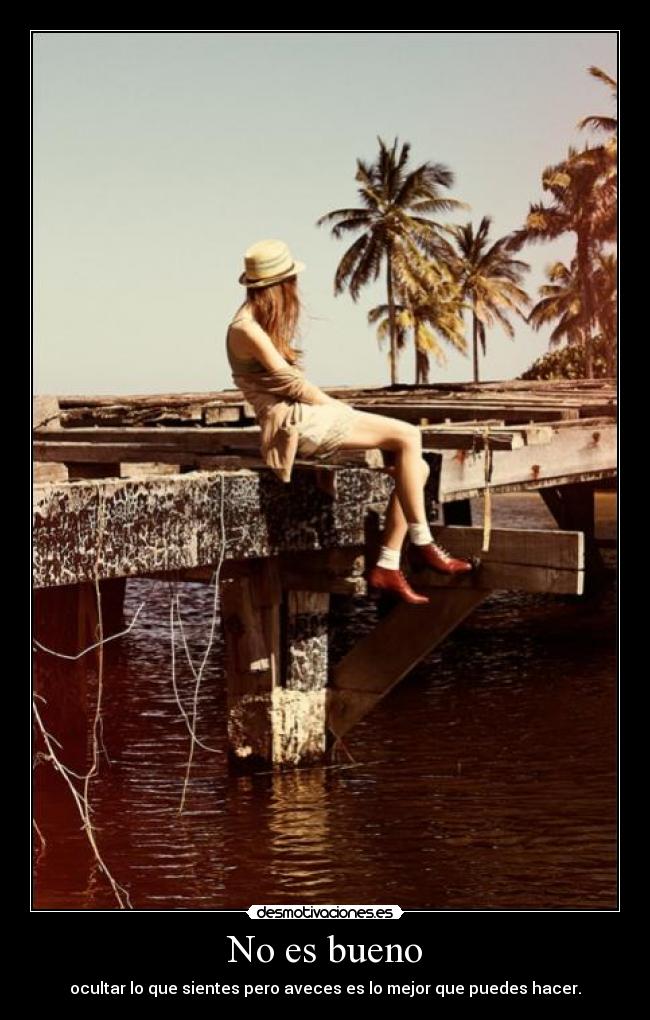 No es bueno - ocultar lo que sientes pero aveces es lo mejor que puedes hacer.