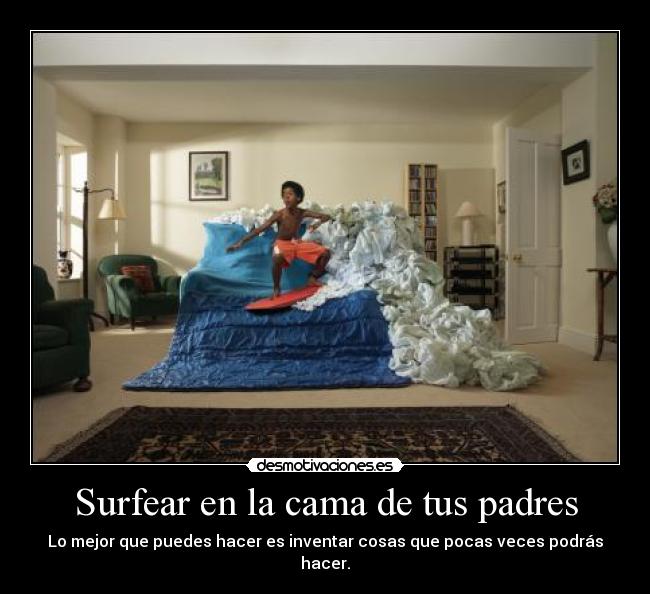 Surfear en la cama de tus padres - Lo mejor que puedes hacer es inventar cosas que pocas veces podrás hacer.