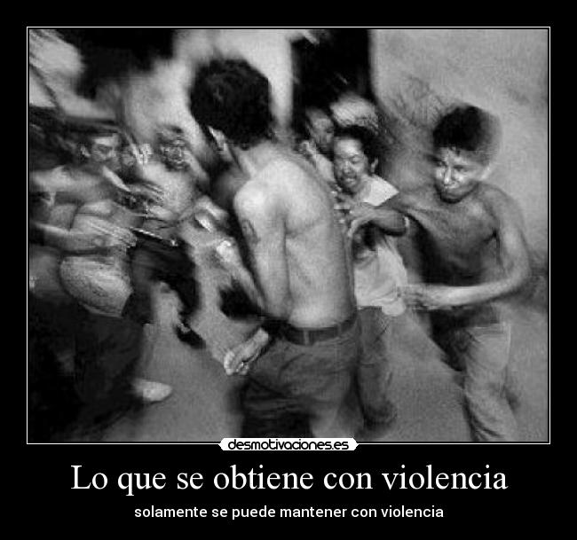 Lo que se obtiene con violencia - solamente se puede mantener con violencia