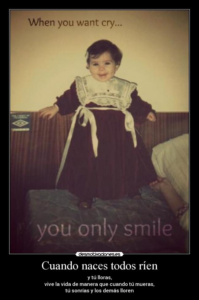 Cuando naces todos ríen - y tú lloras,
vive la vida de manera que cuando tú mueras,
tú sonrías y los demás lloren