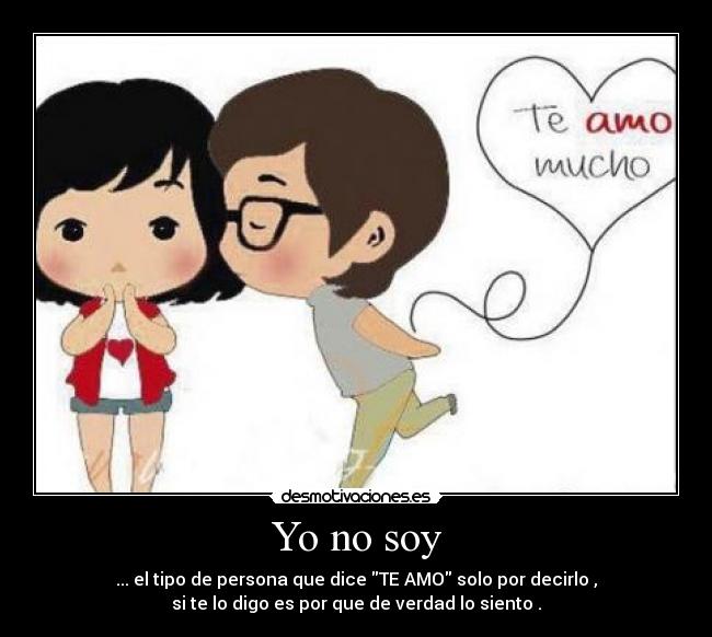 Yo no soy - ... el tipo de persona que dice TE AMO solo por decirlo ,
si te lo digo es por que de verdad lo siento .