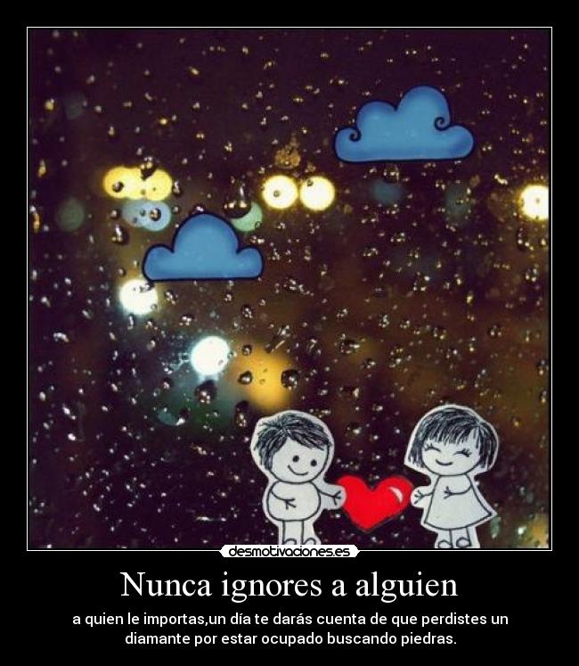 Nunca ignores a alguien - a quien le importas,un día te darás cuenta de que perdistes un
diamante por estar ocupado buscando piedras.