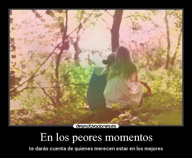 En los peores momentos - te darás cuenta de quienes merecen estar en los mejores