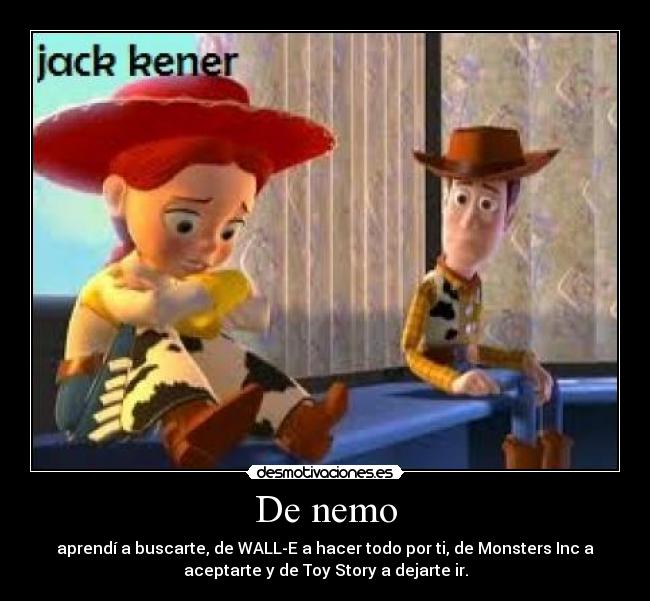 De nemo - aprendí a buscarte, de WALL-E a hacer todo por ti, de Monsters Inc a
aceptarte y de Toy Story a dejarte ir.