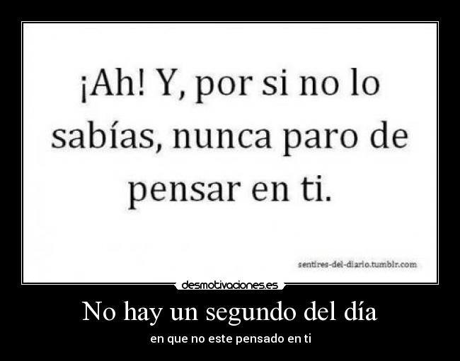 No hay un segundo del día - en que no este pensado en ti