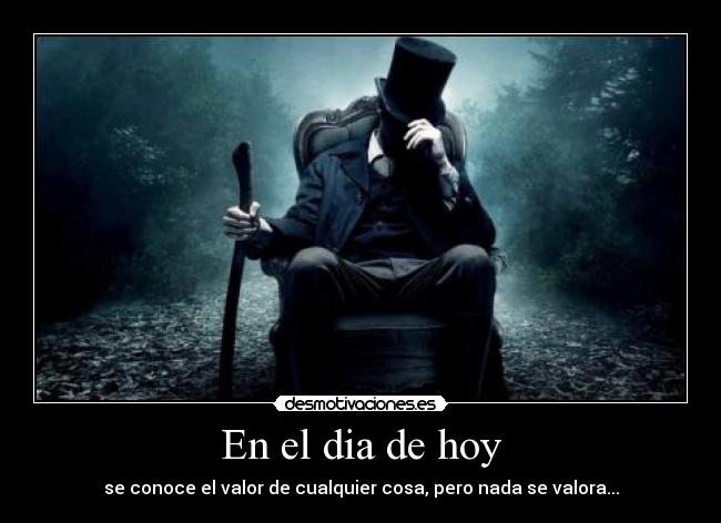 En el dia de hoy - se conoce el valor de cualquier cosa, pero nada se valora...